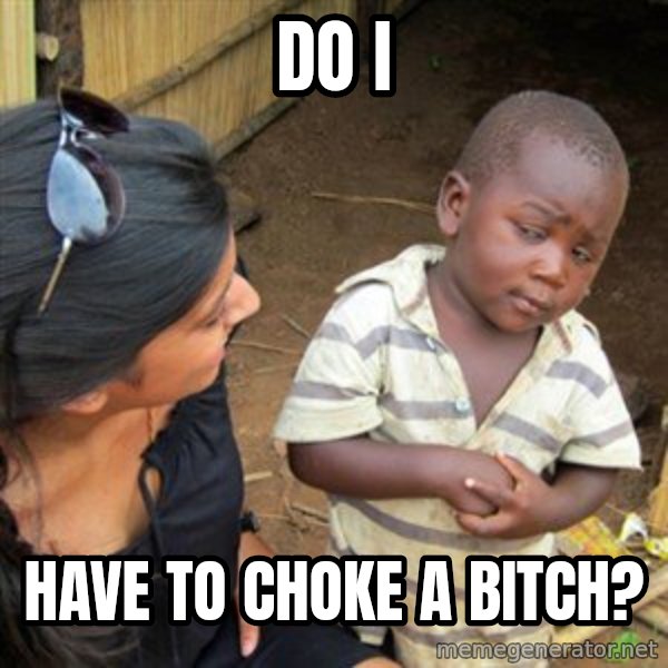 Skeptical 3rd World Kid meme: do i / have to choke a bitch?