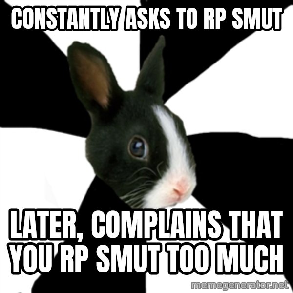 Roleplaying Rabbit meme: constantly asks to rp smut / later, complains that you rp smut too much