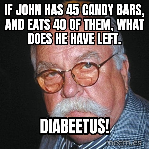 Wilford Brimley meme: If john has 45 candy bars, and eats 40 of them, what does he have left. / DIABEETUS!