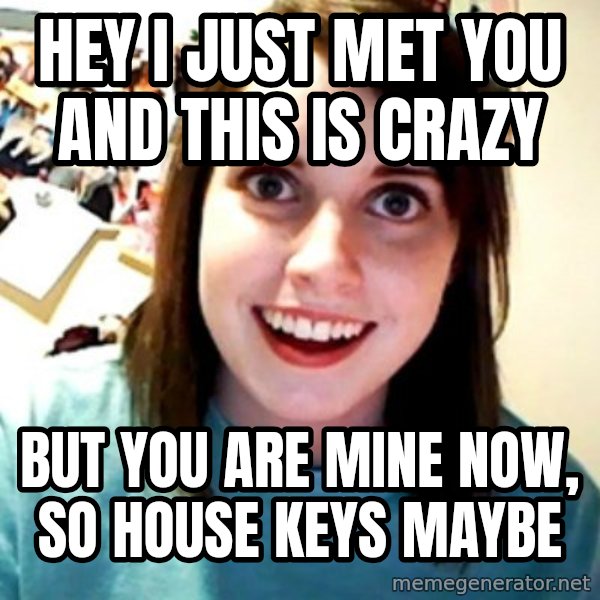 Overly Obsessed Girlfriend meme: Hey i just met you and this is crazy / but you are mine now, so house keys maybe