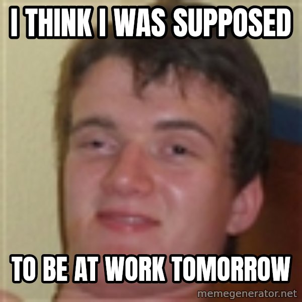 10guy meme: i think i was supposed / to be at work tomorrow