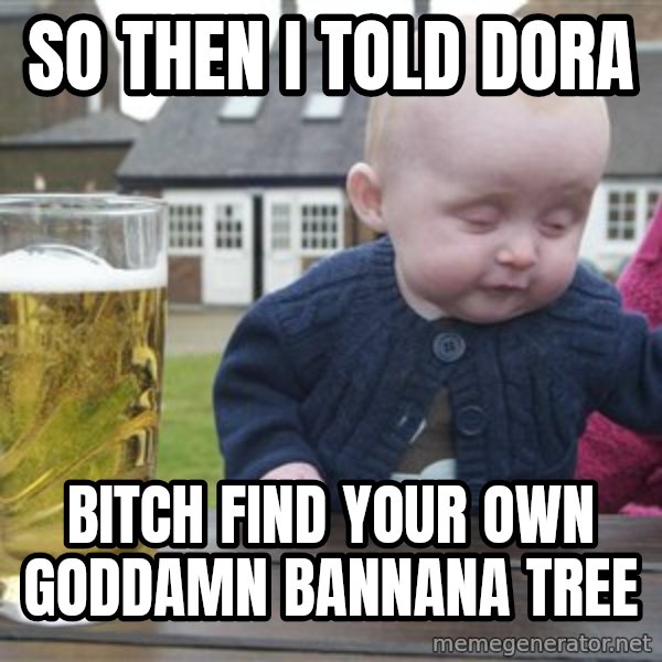 drunk baby 1 meme: So then i told dora / bitch find your own goddamn bannana tree