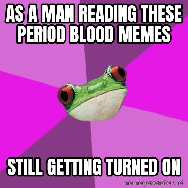 Foul Bachelorette Frog meme: as a man reading these period blood memes / still getting turned on