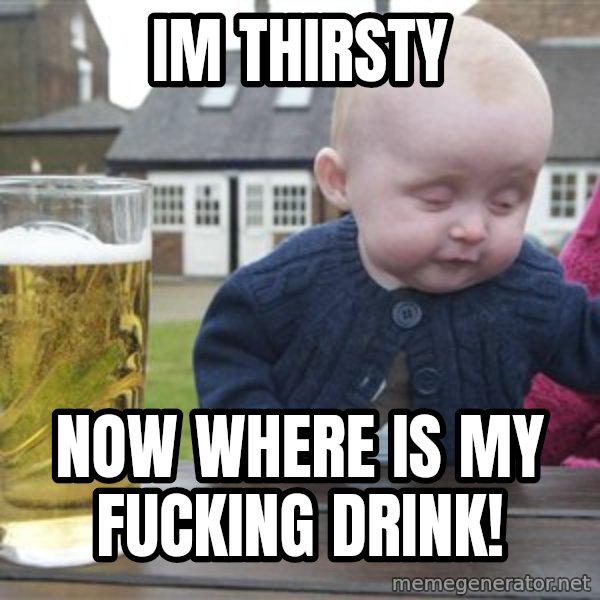 drunk baby 1 meme: im thirsty / now where is my fucking drink!