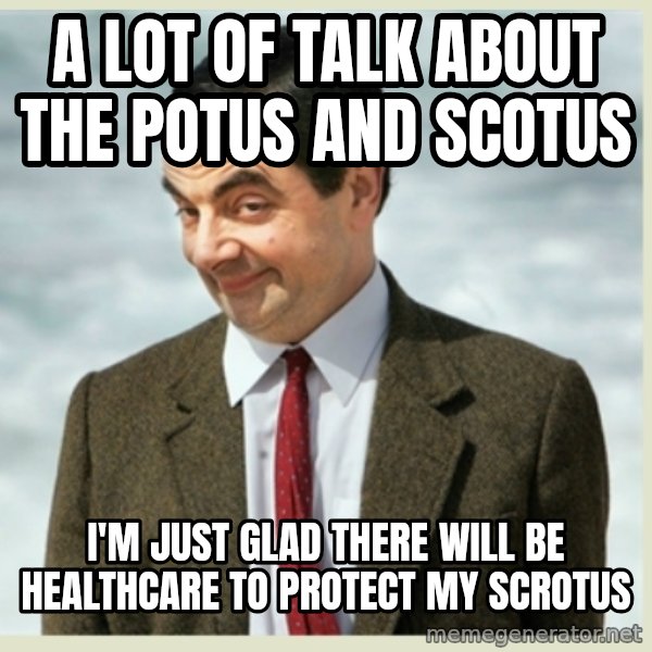 MR bean meme: A lot of talk About the POTUS and SCOTUS / I'm just glad there will be Healthcare to protect my SCROTUS