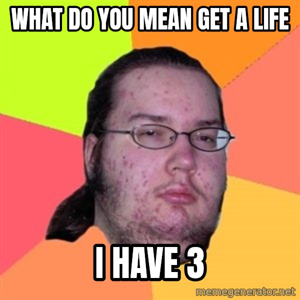 Butthurt Dweller meme: what do you mean get a life / I HAVE 3