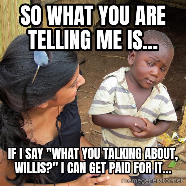 Skeptical African Child meme: So what you are telling me is... / If I say "What you Talking about, Willis?" I can get paid For it...
