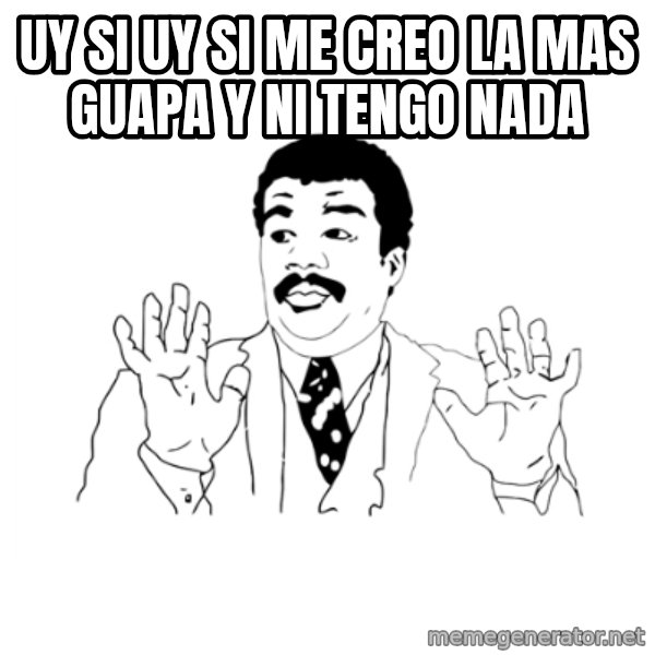 we got a badass over here meme: uy si uy si me creo la mas guapa y ni tengo nada