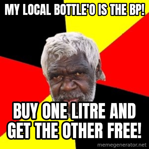 Aboriginal meme: my local bottle'o is the bp! / buy one litre and get the other FREE!