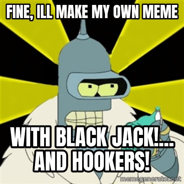Bender IMHO meme: Fine, Ill make my own meme / with black jack!... and hookers!