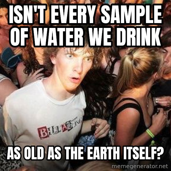 Sudden Realization Ralph meme: isn't every sample of water we drink / as old as the earth itself?