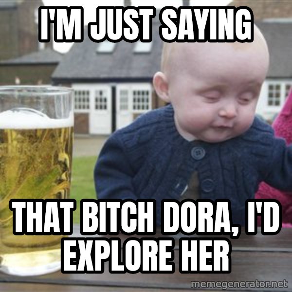 drunk baby 1 meme: I'm just saying / that bitch dora, I'd explore her