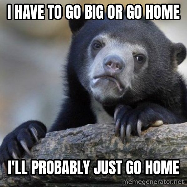 Confession Bear meme: I have to go big or go home / I'll probably just go home