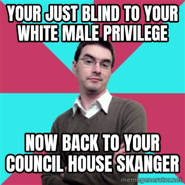Privilege Denying Dude meme: YOUR JUST BLIND TO YOUR WHITE MALE PRIVILEGE / NOW BACK TO YOUR COUNCIL HOUSE SKANGER