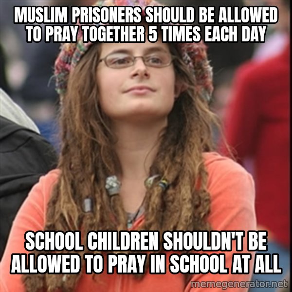 College Liberal meme: Muslim prisoners should be allowed to pray together 5 times each day / School children shouldn't be allowed to pray in school at all