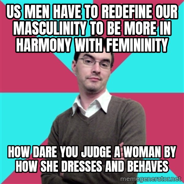 Privilege Denying Dude meme: US MEN HAVE TO REDEFINE OUR MASCULINITY TO BE MORE IN HARMONY WITH FEMININITY / hOW DARE YOU JUDGE A WOMAN BY HOW SHE DRESSES AND BEHAVES