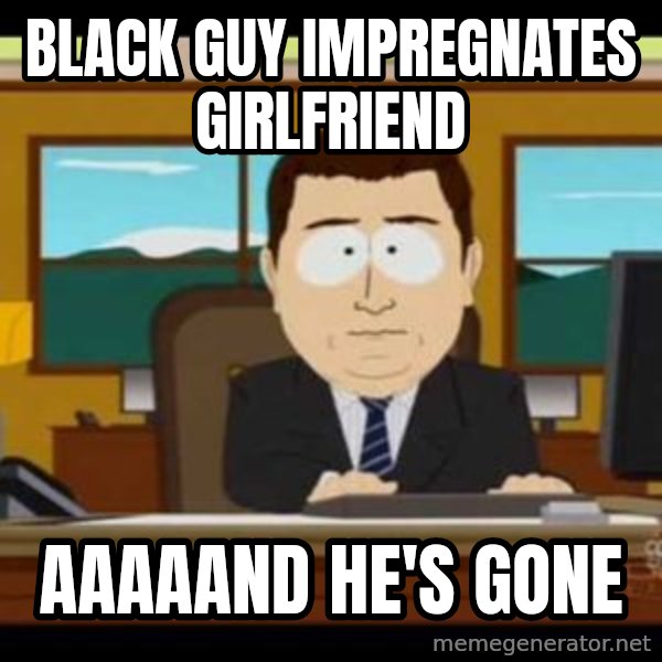 south park aand it's gone meme: black guy impregnates girlfriend / aaaaand he's gone
