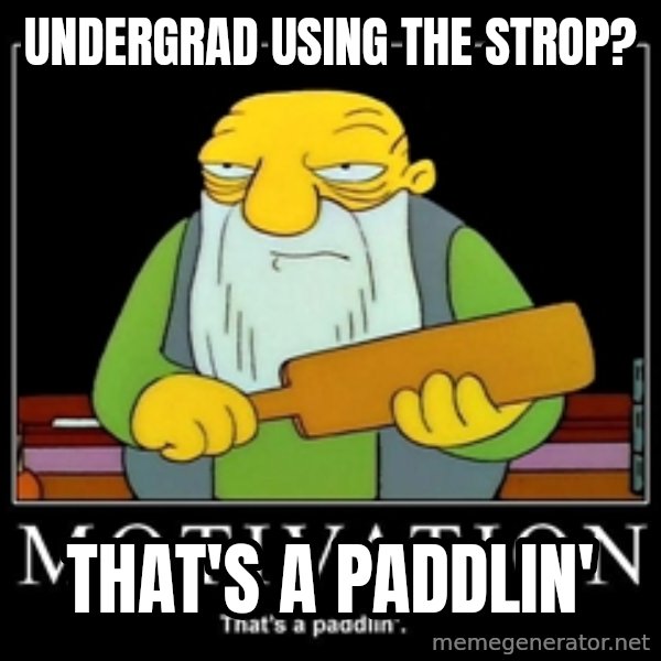 Thats a paddlin meme: Undergrad using the strop? / That's a paddlin'