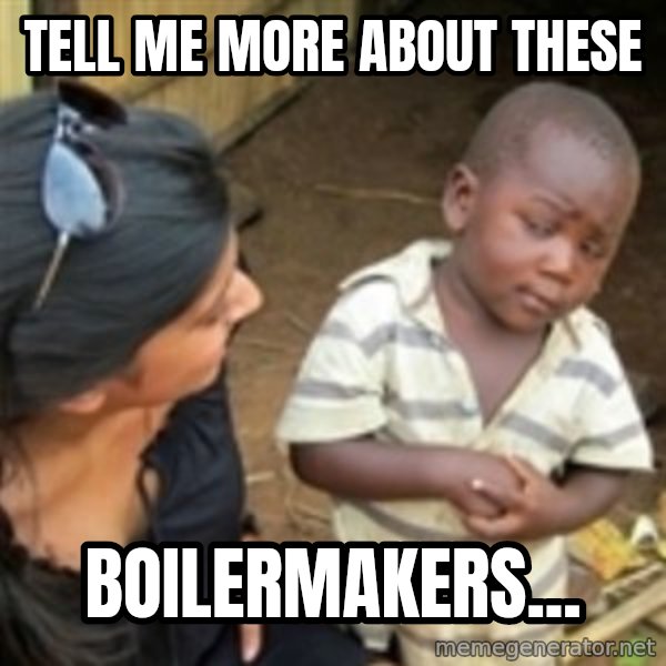 Skeptical african kid  meme: Tell me more about theSe / Boilermakers...