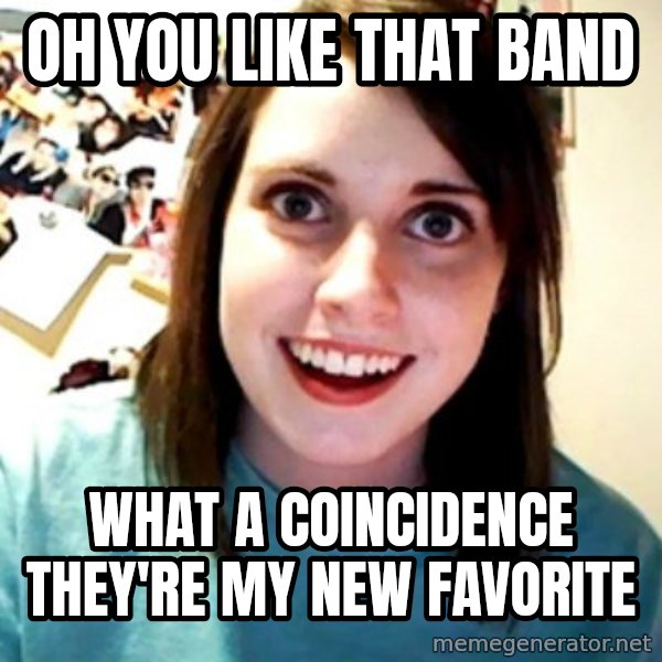 Overly Obsessed Girlfriend meme: oh you like that band / what a COINCIDENCE they're my new favorite