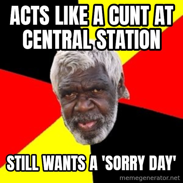 Aboriginal meme: acts like a cunt at central station / still wants a 'sorry day'