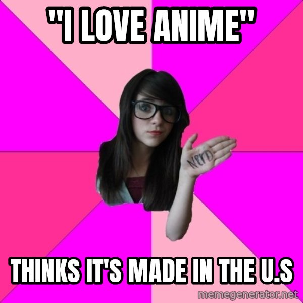 Idiot Nerd Girl meme: "I Love Anime" / Thinks it's made in the U.S
