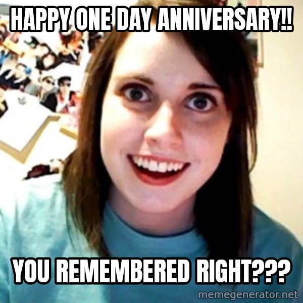 Overly Obsessed Girlfriend meme: Happy One Day Anniversary!! / You remembered right???