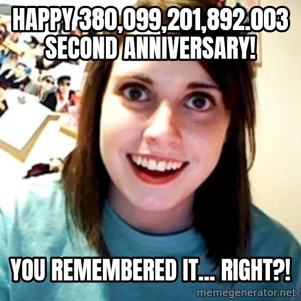 Overly Obsessed Girlfriend meme: happy 380,099,201,892.003 second anniversary! / you remembered it...  right?!