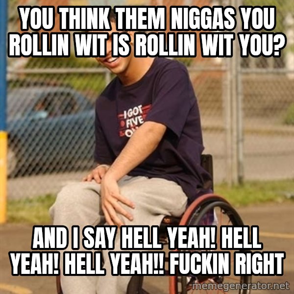 Drake Wheelchair meme: you think them niggas you rollin wit is rollin wit you? / and i say Hell yeah! Hell Yeah! hell yeah!! fuckin right