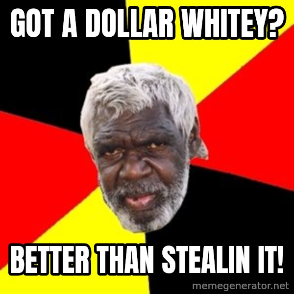 Aboriginal meme: Got a dollar whitey? / Better than stealin it!
