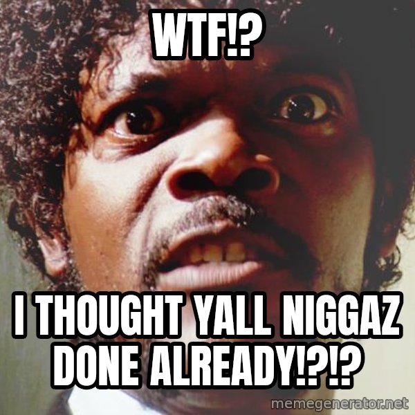 Mad Samuel L Jackson meme: WTF!? / I thought yall niggaz done already!?!?
