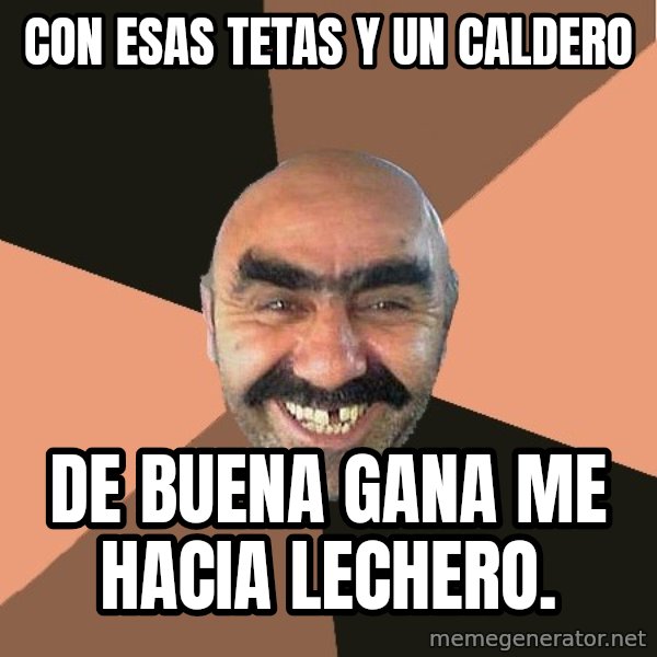 Provincial Man meme: Con esas tetas y un caldero / de buena gana me hacia lechero.