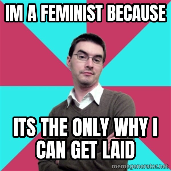 Privilege Denying Dude meme: IM A FEMINIST BECAUSE / ITS THE ONLY WHY I CAN GET LAID