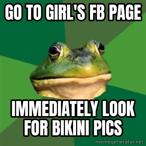Foul Bachelor Frog meme: go to girl's fb page / immediately look for bikini pics