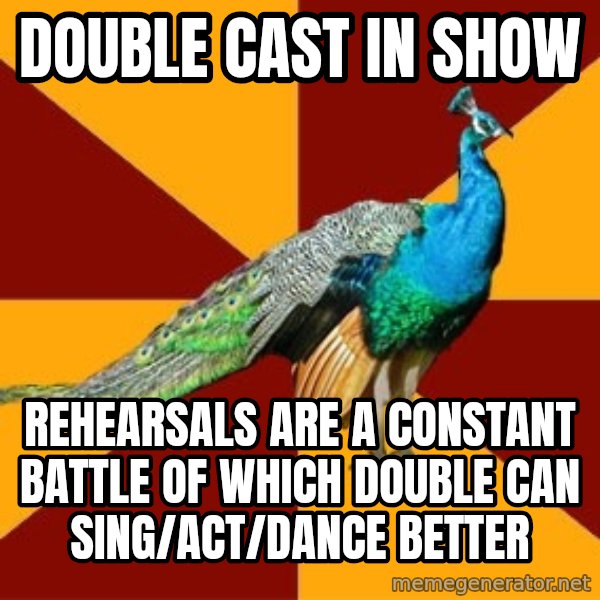 Thespian Peacock meme: DOUBLE CAST IN SHOW / REHEARSALS ARE A CONSTANT BATTLE OF WHICH DOUBLE CAN SING/ACT/DANCE BETTER