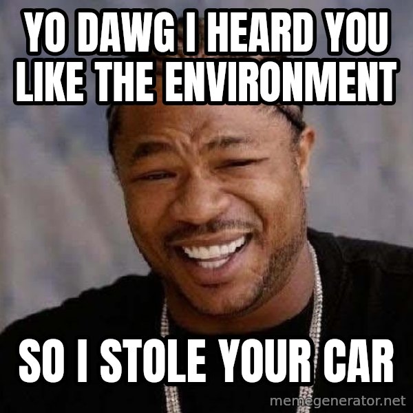 Yo Dawg meme: yo dawg i heard you like the environment / so i stole your car