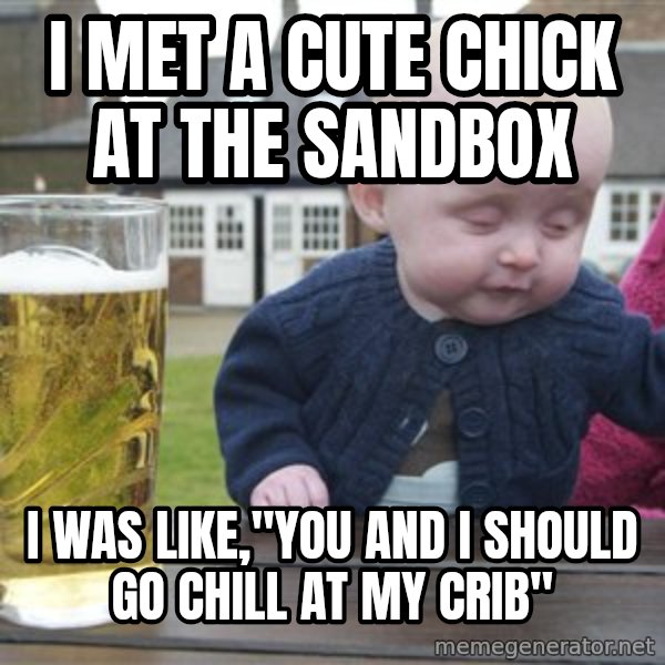drunk baby 1 meme: I met a cute chick at the sandbox / i was like,"You and i should go chill at my crib"