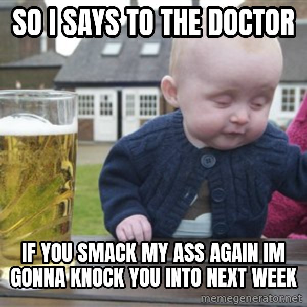 drunk baby 1 meme: so i says to the doctor / if you smack my ass again im gonna knock you into next week