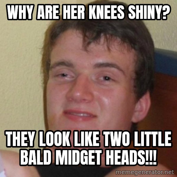 Really Stoned Guy meme: Why are her knees shiny? / They look like two little bald midget heads!!!