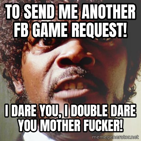 Mad Samuel L Jackson meme: TO SEND ME ANOTHER FB GAME REQUEST! / I Dare you, i double dare you mother fucker!