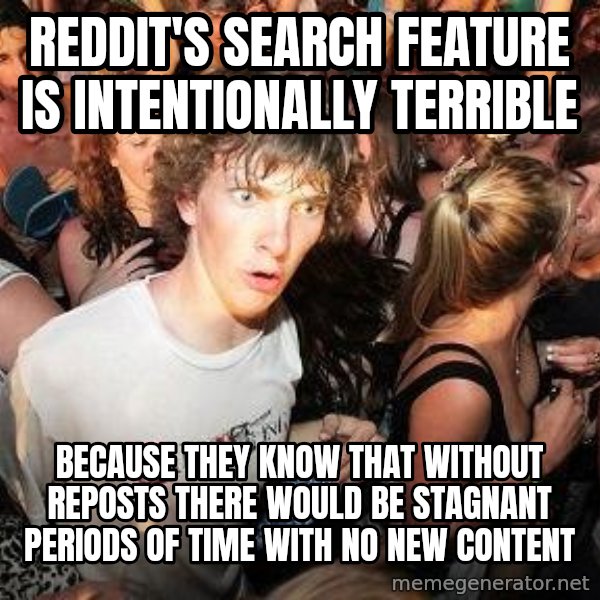 Sudden Realization Ralph meme: reddit's search feature is intentionally terrible / because they know that without reposts there would be stagnant periods of time with no new content