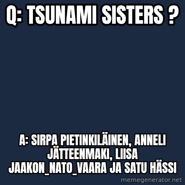Katainen Perkele meme: Q:   TSUNAMI SISTERS ? / A: Sirpa Pietinkiläinen,   Anneli  Jätteenmaki,    Liisa  Jaakon_NATO_vaara   ja Satu  HÄssi