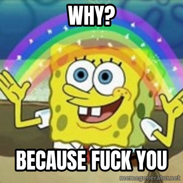 Spongebob meme: why? / because fuck you