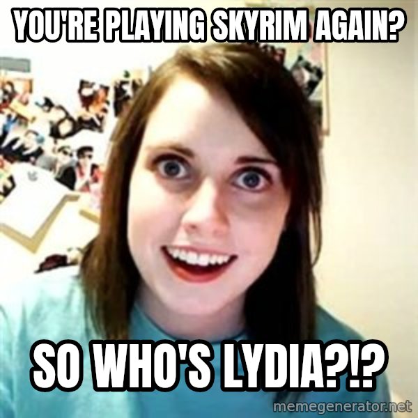 Overly Attached Girlfriend meme: You're playing skyrim again? / so who's lydia?!?