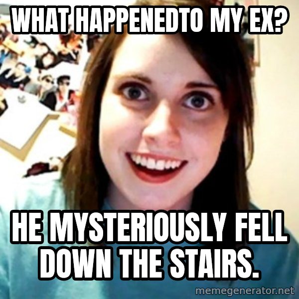 Overly Obsessed Girlfriend meme: what happenedto my ex? / he mysteriously fell down the stairs.