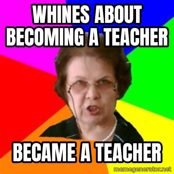 teacher meme: whines about becoming a teacher / became a teacher