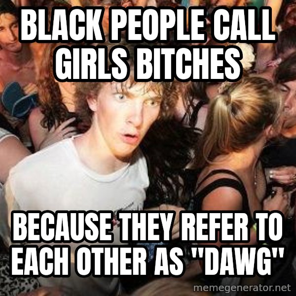 Sudden Realization Ralph meme: black people call girls bitches / because they refer to each other as "dawg"