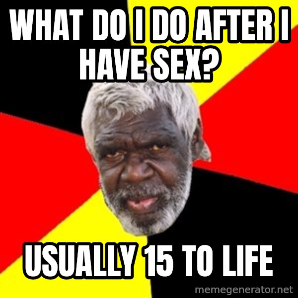 Aboriginal meme: what do i do after i have sex? / usually 15 to life