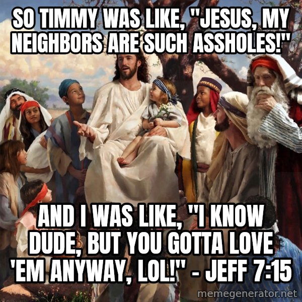 storytime jesus meme: SO TIMMY WAS LIKE, "JESUS, MY NEIGHBORS ARE SUCH ASSHOLES!" / aND i WAS LIKE, "i KNOW DUDE, BUT YOU GOTTA LOVE 'EM ANYWAY, LOL!" - JEFF 7:15
