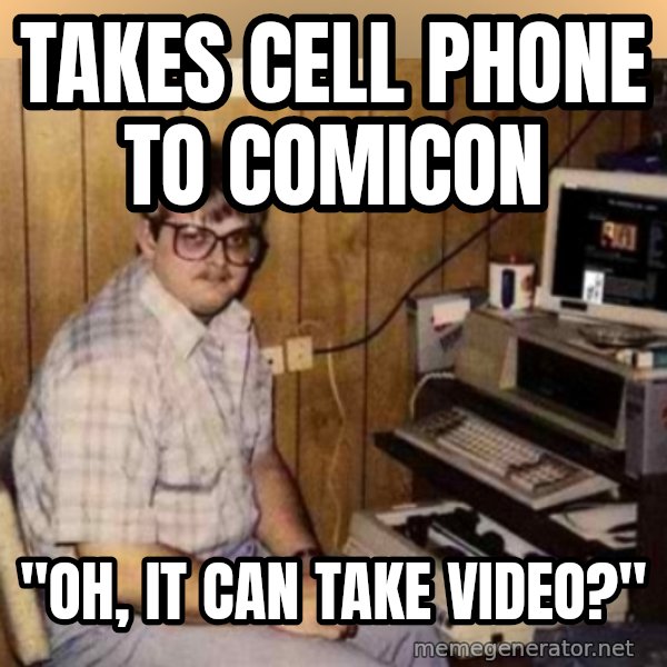 Basement Dweller meme: takes cell phone to comicon / "oh, it can take video?"